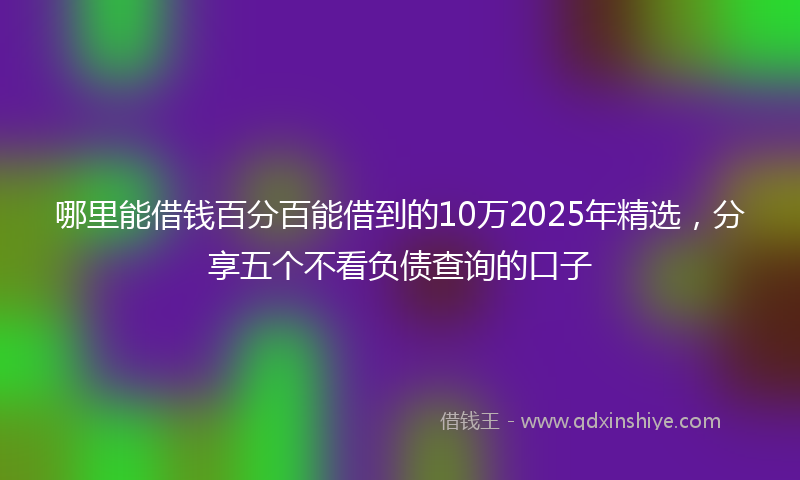 哪里能借钱百分百能借到的10万2025年精选，分享五个不看负债查询的口子