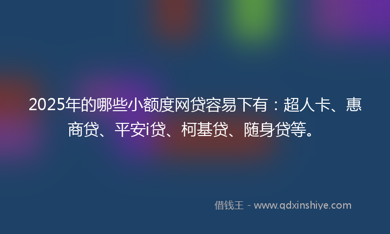 2025年的哪些小额度网贷容易下有：超人卡、惠商贷、平安i贷、柯基贷、随身贷等。