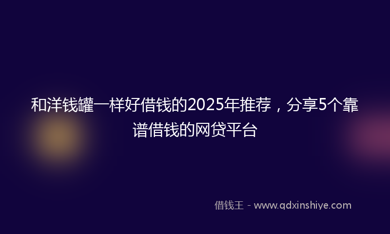 和洋钱罐一样好借钱的2025年推荐，分享5个靠谱借钱的网贷平台