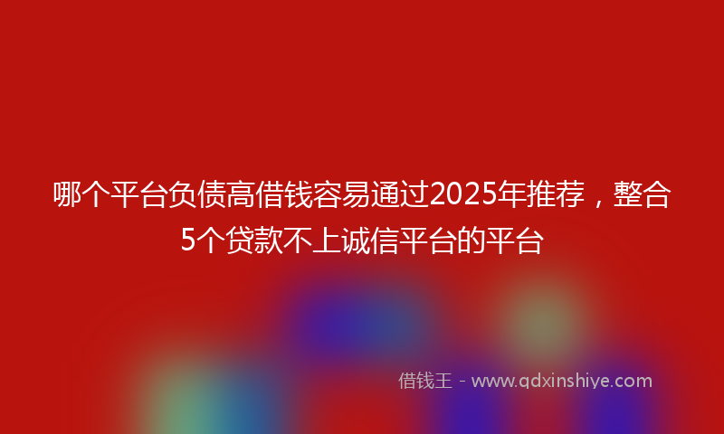 哪个平台负债高借钱容易通过2025年推荐，整合5个贷款不上诚信平台的平台