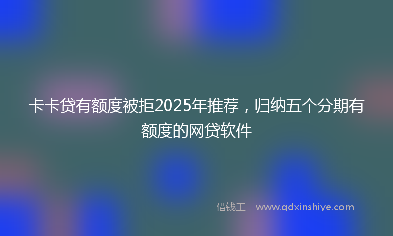 卡卡贷有额度被拒2025年推荐，归纳五个分期有额度的网贷软件