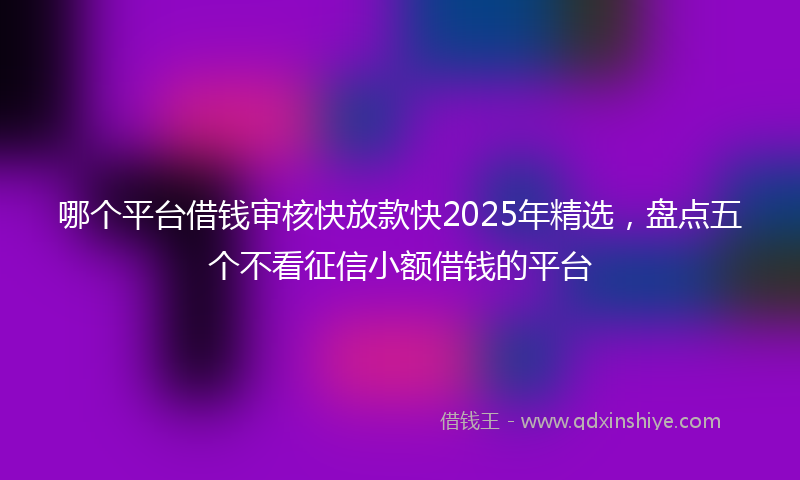 哪个平台借钱审核快放款快2025年精选，盘点五个不看征信小额借钱的平台