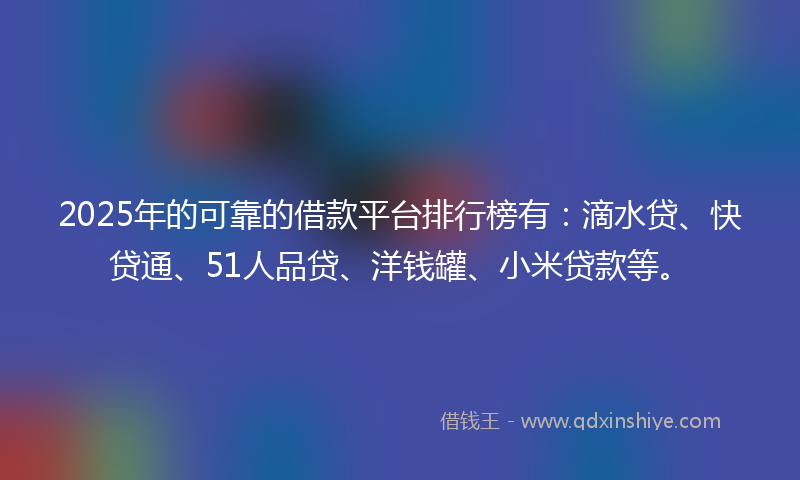 2025年的可靠的借款平台排行榜有：滴水贷、快贷通、51人品贷、洋钱罐、小米贷款等。