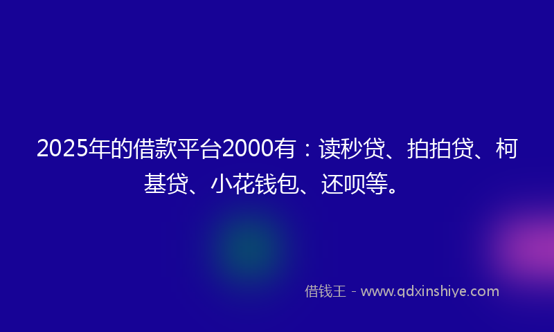 2025年的借款平台2000有：读秒贷、拍拍贷、柯基贷、小花钱包、还呗等。