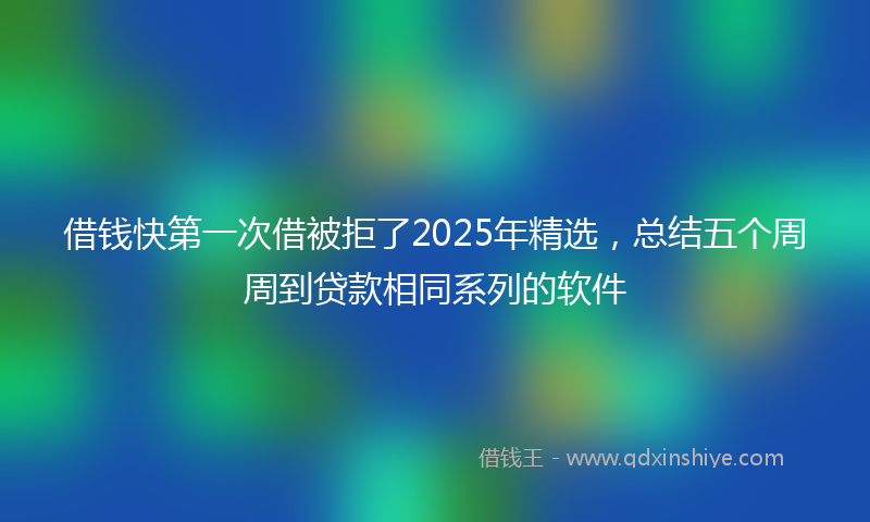 借钱快第一次借被拒了2025年精选，总结五个周周到贷款相同系列的软件