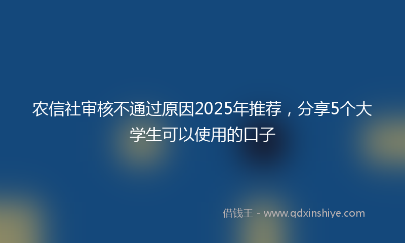 农信社审核不通过原因2025年推荐，分享5个大学生可以使用的口子