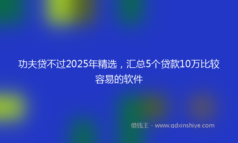 功夫贷不过2025年精选，汇总5个贷款10万比较容易的软件