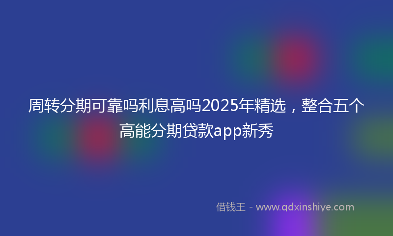 周转分期可靠吗利息高吗2025年精选，整合五个高能分期贷款app新秀