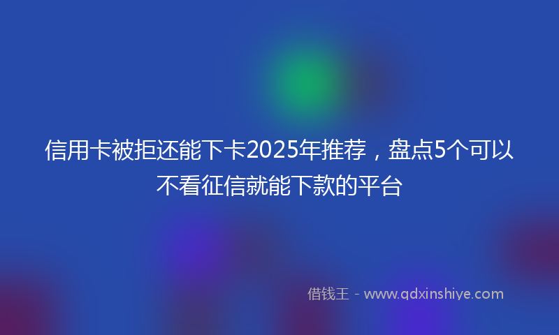 信用卡被拒还能下卡2025年推荐，盘点5个可以不看征信就能下款的平台