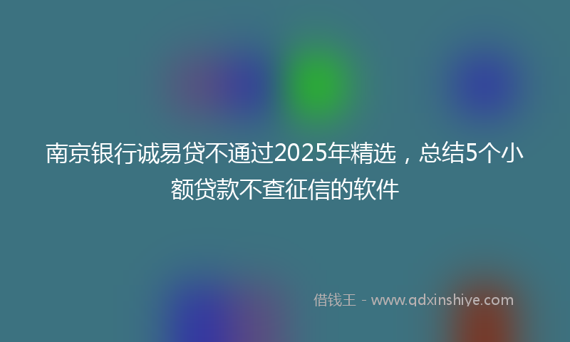 南京银行诚易贷不通过2025年精选，总结5个小额贷款不查征信的软件