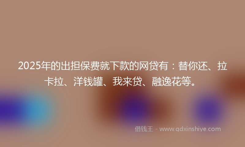 2025年的出担保费就下款的网贷有：替你还、拉卡拉、洋钱罐、我来贷、融逸花等。