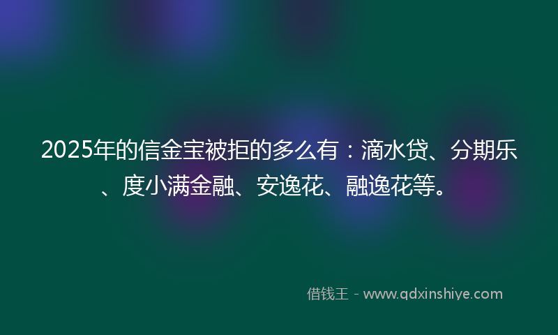 2025年的信金宝被拒的多么有：滴水贷、分期乐、度小满金融、安逸花、融逸花等。