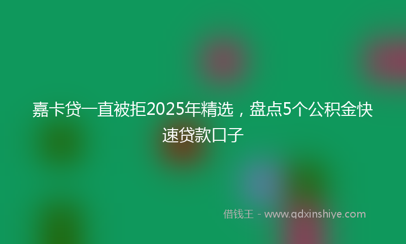 嘉卡贷一直被拒2025年精选，盘点5个公积金快速贷款口子