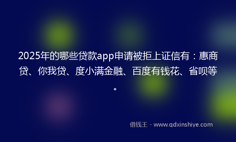 2025年的哪些贷款app申请被拒上证信有：惠商贷、你我贷、度小满金融、百度有钱花、省呗等。