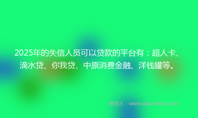 2025年的失信人员可以贷款的平台有：超人卡、滴水贷、你我贷、中原消费金融、洋钱罐等。