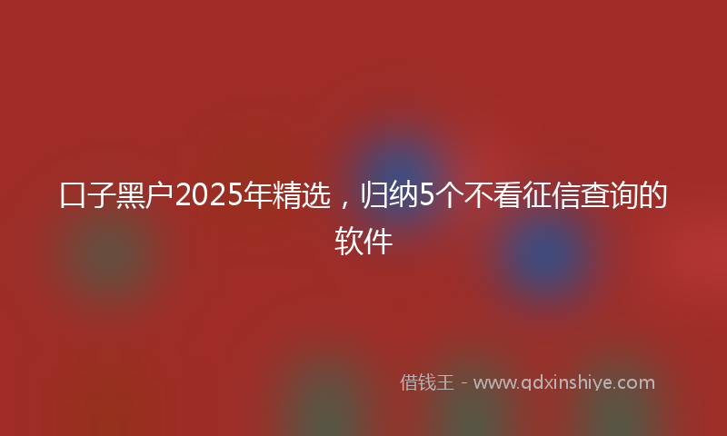 口子黑户2025年精选，归纳5个不看征信查询的软件
