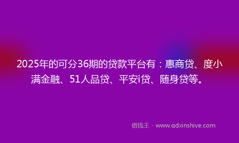 2025年的可分36期的贷款平台有：惠商贷、度小满金融、51人品贷、平安i贷、随身贷等。
