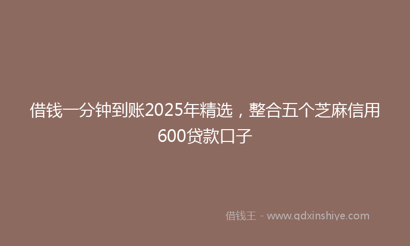 借钱一分钟到账2025年精选，整合五个芝麻信用600贷款口子