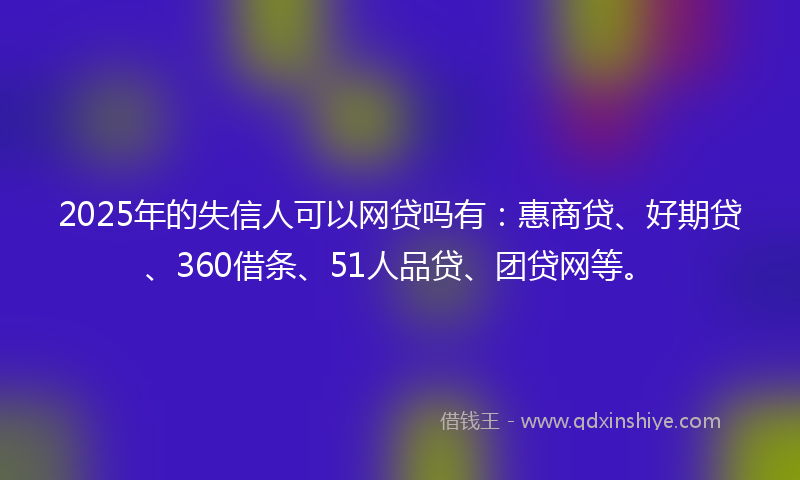 2025年的失信人可以网贷吗有：惠商贷、好期贷、360借条、51人品贷、团贷网等。