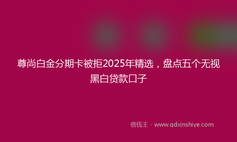 尊尚白金分期卡被拒2025年精选，盘点五个无视黑白贷款口子