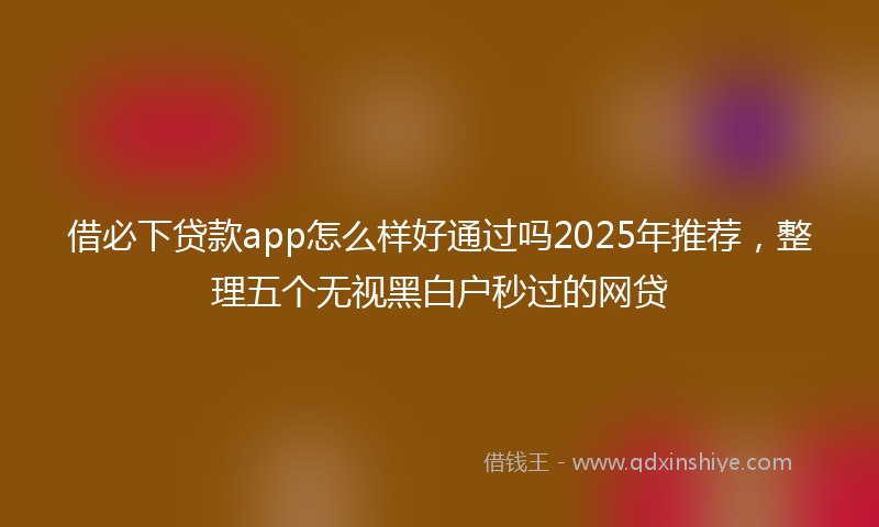 借必下贷款app怎么样好通过吗2025年推荐，整理五个无视黑白户秒过的网贷