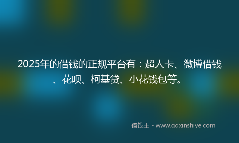 2025年的借钱的正规平台有：超人卡、微博借钱、花呗、柯基贷、小花钱包等。