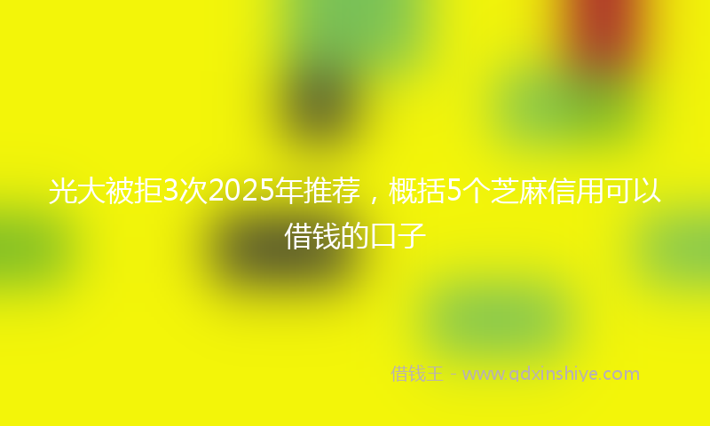 光大被拒3次2025年推荐，概括5个芝麻信用可以借钱的口子
