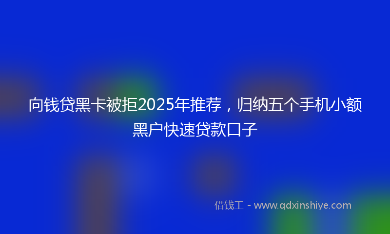 向钱贷黑卡被拒2025年推荐，归纳五个手机小额黑户快速贷款口子