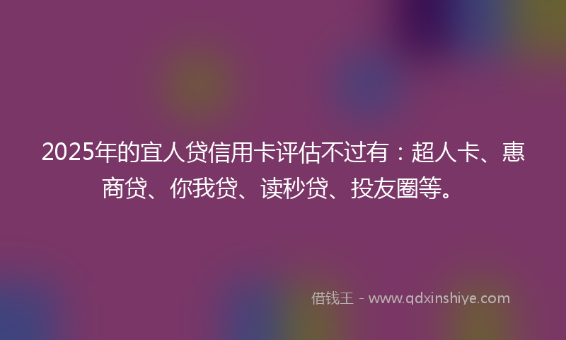 2025年的宜人贷信用卡评估不过有：超人卡、惠商贷、你我贷、读秒贷、投友圈等。
