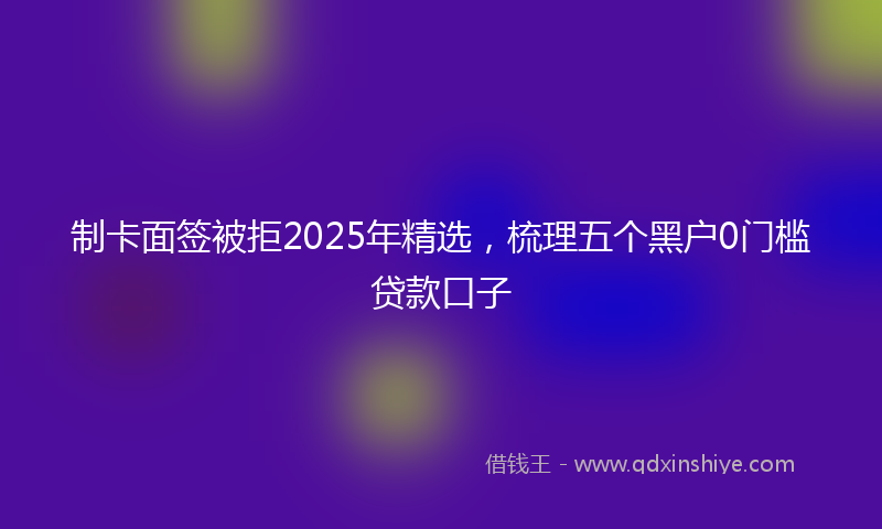 制卡面签被拒2025年精选，梳理五个黑户0门槛贷款口子