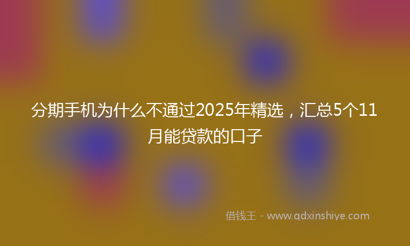 分期手机为什么不通过2025年精选，汇总5个11月能贷款的口子
