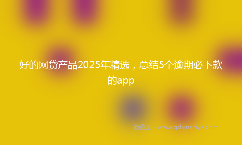 好的网贷产品2025年精选，总结5个逾期必下款的app