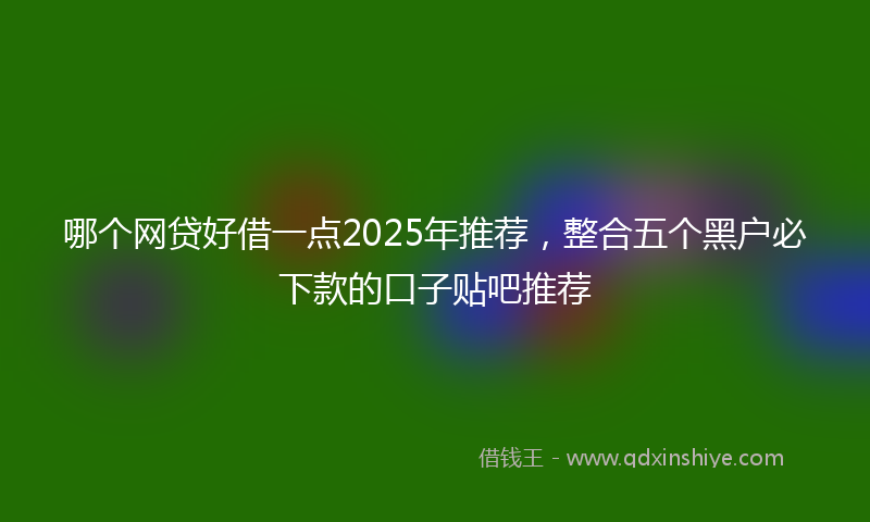 哪个网贷好借一点2025年推荐，整合五个黑户必下款的口子贴吧推荐