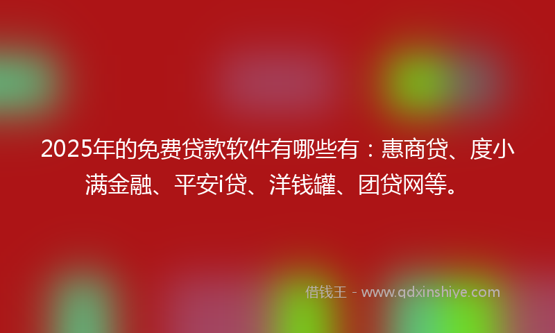 2025年的免费贷款软件有哪些有：惠商贷、度小满金融、平安i贷、洋钱罐、团贷网等。