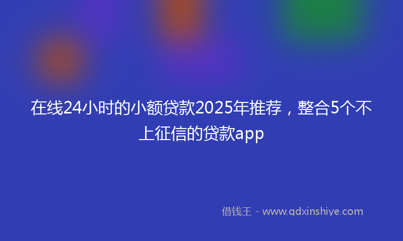 在线24小时的小额贷款2025年推荐，整合5个不上征信的贷款app