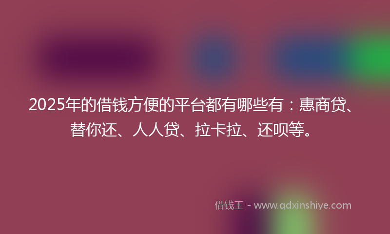 2025年的借钱方便的平台都有哪些有：惠商贷、替你还、人人贷、拉卡拉、还呗等。