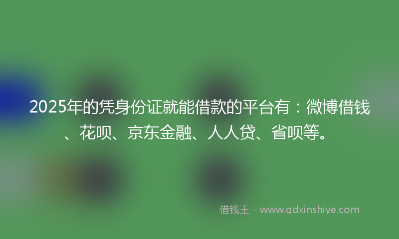 2025年的凭身份证就能借款的平台有：微博借钱、花呗、京东金融、人人贷、省呗等。
