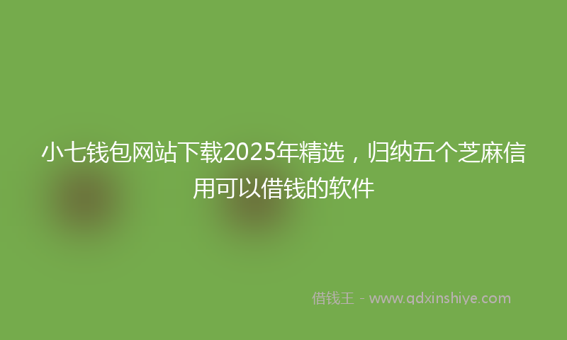 小七钱包网站下载2025年精选，归纳五个芝麻信用可以借钱的软件