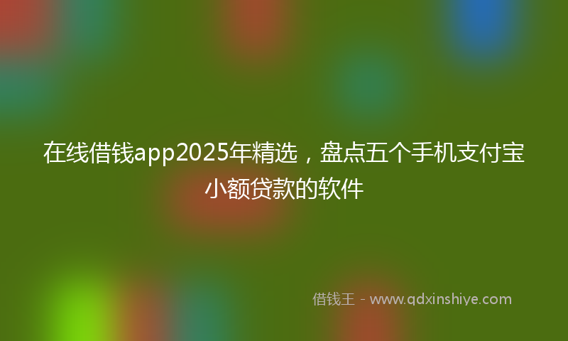 在线借钱app2025年精选，盘点五个手机支付宝小额贷款的软件
