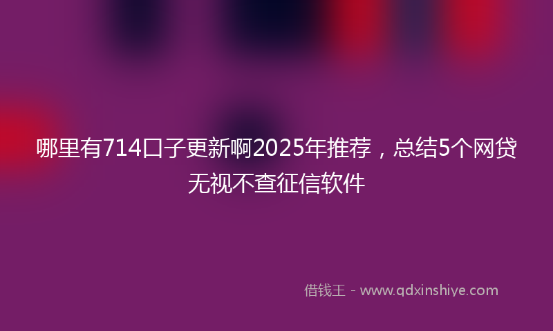 哪里有714口子更新啊2025年推荐，总结5个网贷无视不查征信软件