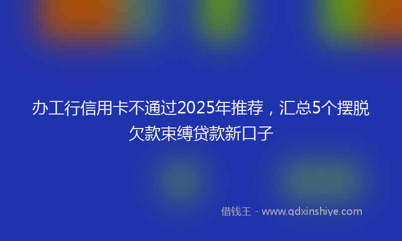 办工行信用卡不通过2025年推荐，汇总5个摆脱欠款束缚贷款新口子