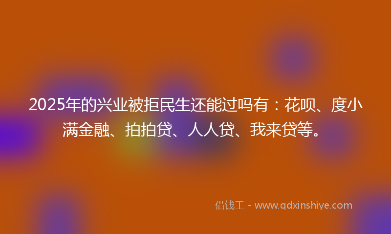 2025年的兴业被拒民生还能过吗有：花呗、度小满金融、拍拍贷、人人贷、我来贷等。