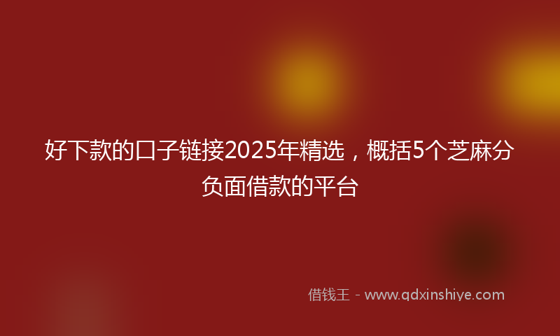 好下款的口子链接2025年精选，概括5个芝麻分负面借款的平台