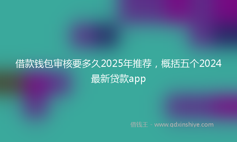 借款钱包审核要多久2025年推荐，概括五个2024最新贷款app