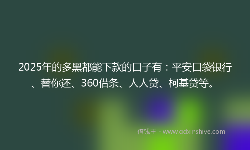 2025年的多黑都能下款的口子有：平安口袋银行、替你还、360借条、人人贷、柯基贷等。