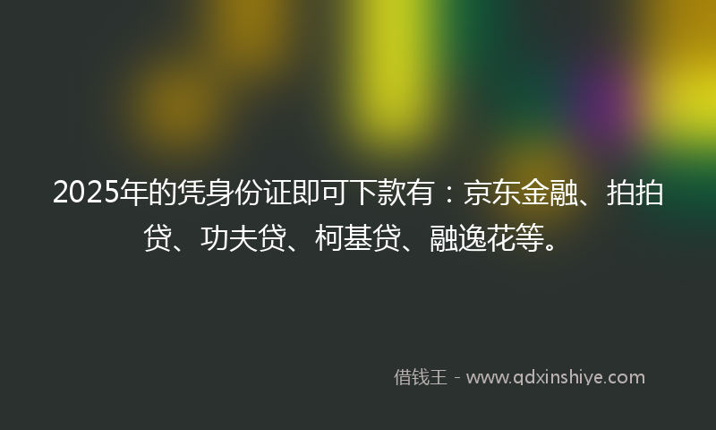 2025年的凭身份证即可下款有：京东金融、拍拍贷、功夫贷、柯基贷、融逸花等。