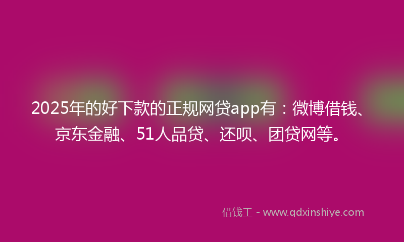 2025年的好下款的正规网贷app有：微博借钱、京东金融、51人品贷、还呗、团贷网等。