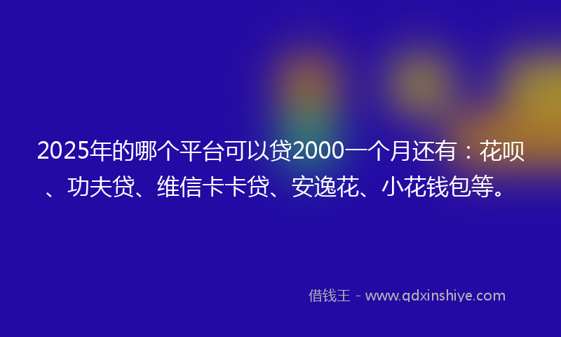 2025年的哪个平台可以贷2000一个月还有：花呗、功夫贷、维信卡卡贷、安逸花、小花钱包等。