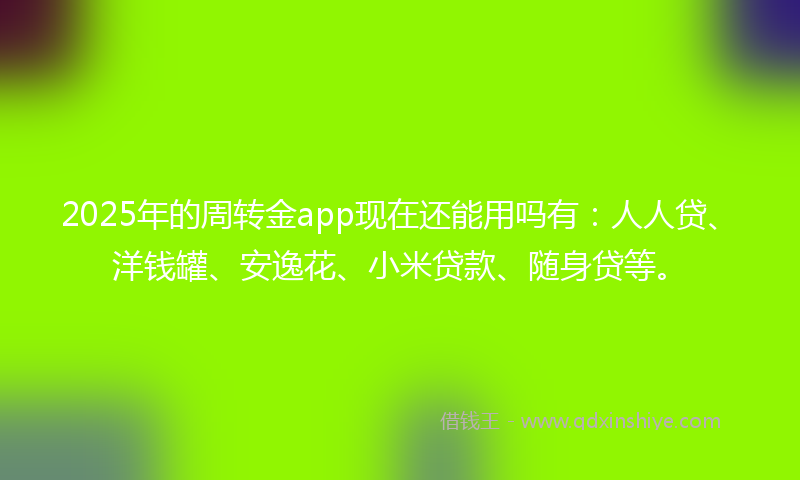 2025年的周转金app现在还能用吗有：人人贷、洋钱罐、安逸花、小米贷款、随身贷等。