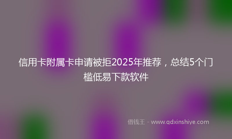 信用卡附属卡申请被拒2025年推荐，总结5个门槛低易下款软件